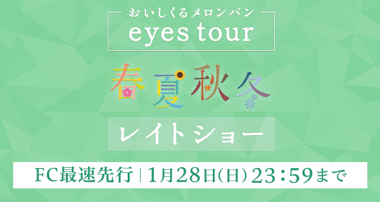 FC最速先行スタート！】「おいしくるメロンパン eyes tour -春夏秋冬